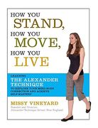 how you stand, how you move, how you live,learning the alexander technique to explore your mind-body connection and achieve self-mastery