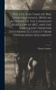 The Life and Times of Wm. Lyon Mackenzie. With an Account of the Canadian Rebellion of 1837, and the Subsequent Frontier Disturbances, Chiefly From Un (en Inglés)