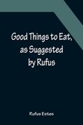 Good Things to Eat, as Suggested by Rufus; A Collection of Practical Recipes for Preparing Meats, Game, Fowl, Fish, Puddings, Pastries, Etc. (en Inglés)