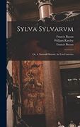 Sylva Sylvarvm: Or, a Naturall Historie. In ten Centvries (en Inglés)