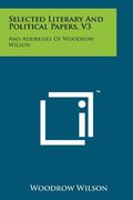 selected literary and political papers, v3: and addresses of woodrow wilson (en Inglés)