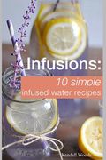 Infusions: 10 Simple Infused Water Recipes: To Make Your Water Taste Great and Live Healthier (Fruit Infused Water Recipes, Water