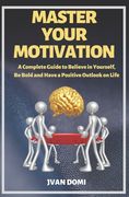 Master Your Motivation: A Complete Guide To Believe in Yourself, Be Bold and Have a Positive Outlook on Life (en Inglés)