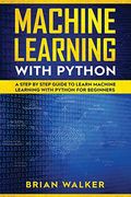 Machine Learning With Python: A Step by Step Guide to Learn Machine Learning With Python for Beginners