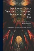 Del Parto Della Vergine di Giacopo Sannazaro Libri Tre: Tradotti in Versi Toscani da Giovanni Giolito De'ferrari. (en Italiano)