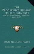 the progressive life and its requirements: or the beneficence of nature's laws (1907) (en Inglés)