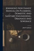 Johnson's New Handy Manual On Plumbing, Domestic And Sanitary Engineering, Drainage And Sewerage (en Inglés)