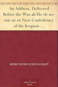 An Address, Delivered Before the Was-Ah Ho-De-No-Son-Ne or new Confederacy of the Iroquois (en Inglés)