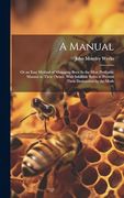 A Manual: Or an Easy Method of Managing Bees: In the Most Profitable Manner to Their Owner, With Infallible Rules to Prevent Their Destruction by the Moth (en Inglés)