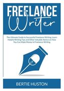 Freelance Writer: The Ultimate Guide to Successful Freelance Writing, Learn Helpful Writing Tips and Other Valuable Advice on How You Ca (en Inglés)