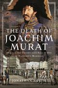 The Death of Joachim Murat: 1815 and the Unfortunate Fate of One of Napoleon's Marshals (en Inglés)