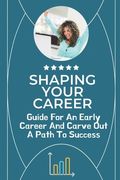 Shaping Your Career: Guide For An Early Career And Carve Out A Path To Success: Lead To Exponential Career Growth (en Inglés)