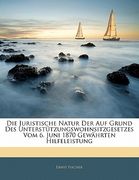 Die Juristische Natur Der Auf Grund Des Unterstutzungswohnsitzgesetzes Vom 6. Juni 1870 Gewahrten Hilfeleistung (en Alemán)