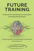 Future Training: A Manual for Breaking the Simulation and Rebuilding Reality: A logical guide to awakening, by someone who broke out. (en Inglés)
