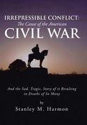 Irrepressible Conflict: The Cause of the American Civil War: And the Sad, Tragic, Story of It Resulting in Deaths of So Many (en Inglés)