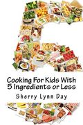 Cooking For Kids With 5 Ingredients or Less: Delicious and Easy to Prepare Recipes That Your Kids Will Love