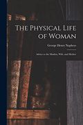 The Physical Life of Woman [Microform]: Advice to the Maiden, Wife, and Mother 