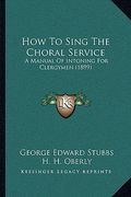 how to sing the choral service: a manual of intoning for clergymen (1899) (en Inglés)