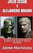 Julio Cesar y Alejandro Magno: Breve Historia de dos Guerreros que Cambiaron la: Lecciones de Vida de dos Grandes Hombres que Forjaron Nuestra Sociedad.