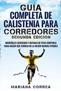 Guia Completa de Calistenia Para Corredores Segunda Edicion: Increibles Ejercicios y Rutinas de Peso Corporal Para Hacer que Corras de la Mejor Manera Posible