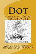 Dot a play by Dion Boucicault: based on Charles Dickens' The Cricket on the Hearth (en Inglés)