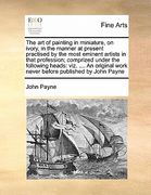 the art of painting in miniature, on ivory, in the manner at present practised by the most eminent artists in that profession; comprized under the fol