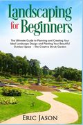 Landscaping for Beginners: The Ultimate Guide to Planning and Creating Your Ideal Landscape Design and Planting Your Beautiful Outdoor Space The