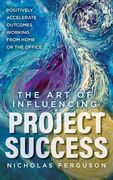 The Art of Influencing Project Success: Positively Accelerate Outcomes Working from Home or the Office