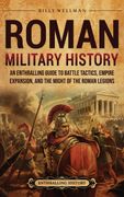 Roman Military History. An Enthralling Guide to Battle Tactics, Empire Expansion, and the Might of the Roman Legions