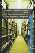 Some Loosely Assembled Words: A brief collection of short poems (en Inglés)