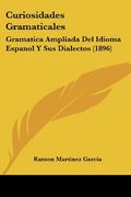 Curiosidades Gramaticales: Gramatica Ampliada del Idioma Espanol y sus Dialectos (1896)