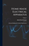 Home-Made Electrical Apparatus: A Practical Handbook for Amateur Experimenters; Volume 1 (en Inglés)