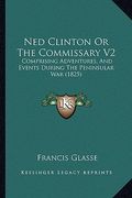 ned clinton or the commissary v2: comprising adventures, and events during the peninsular war (1825) (en Inglés)