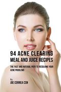 94 Acne Clearing Meal and Juice Recipes: The Fast and Natural Path to Resolving Your Acne Problems