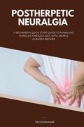 Postherpetic Neuralgia: A Beginner's Quick Start Guide to Managing Shingles Through Diet, With Sample Curated Recipes (en Inglés)