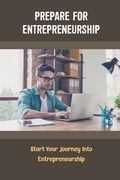 Prepare For Entrepreneurship: Start Your Journey Into Entrepreneurship (en Inglés)
