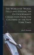 The World of "Wood, Field and Stream," an Outdoorsman's Collection From the Columns of the New York Times (en Inglés)