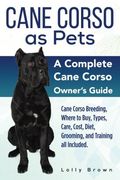 Cane Corso as Pets: Cane Corso Breeding, Where to Buy, Types, Care, Cost, Diet, Grooming, and Training all Included. A Complete Cane Corso Owner’S Guide (en Inglés)