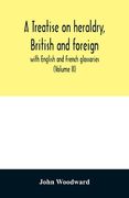 A treatise on heraldry, British and foreign: with English and French glossaries (Volume II) (en Inglés)
