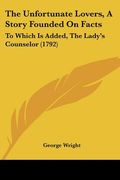 the unfortunate lovers, a story founded on facts: to which is added, the lady's counselor (1792) (en Inglés)