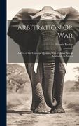 Arbitration or War: A View of the Transvaal Question With a Glance Also at Arbitration in Politics (en Inglés)