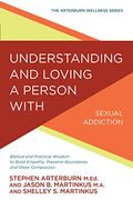 Understanding and Loving a Person with Sexual Addiction: Biblical and Practical Wisdom to Build Empathy, Preserve Boundaries, and Show Compassion (Arterburn Wellness)