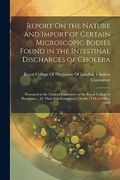 Report on the Nature and Import of Certain Microscopic Bodies Found in the Intestinal Discharges of Cholera: Presented to the Cholera Committee of the. Sub-Committee, on the 17Th October, 1849 (en Inglés)