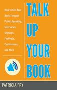 Talk Up Your Book: How to Sell Your Book Through Public Speaking, Interviews, Signings, Festivals, Conferences, and More (en Inglés)