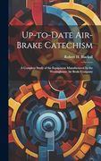 Up-To-Date Air-Brake Catechism; A Complete Study of the Equipment Manufactured by the Westinghouse air Brake Company (en Inglés)