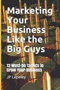 Marketing Your Business Like the Big Guys: 12 Must-Do Tactics to Grow Your Business (en Inglés)