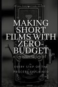 Making Short Films With Zero-Budget: A Complete Guide: Every Step Of The Process Explained! (en Inglés)