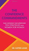 The Confidence Commandments: Make Confidence Your Superpower! Ten Strategies From Women for Women. 