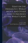 Essay on the Hessian Fly, Wheat Midge, and Other Insects Injurious to the Wheat Crops [microform] (en Inglés)