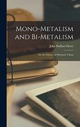 Mono-Metalism and Bi-Metalism: Or, the Science of Monetary Values (en Inglés)